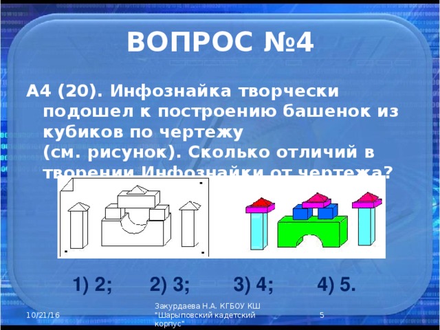 ВОПРОС №4 А4 (20). Инфознайка творчески подошел к построению башенок из кубиков по чертежу  (см. рисунок). Сколько отличий в творении Инфознайки от чертежа? 1) 2; 2) 3; 3) 4; 4) 5.  Закурдаева Н.А. КГБОУ КШ 