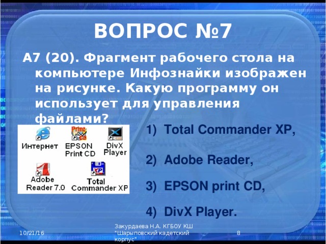 ВОПРОС №7 А7 (20). Фрагмент рабочего стола на компьютере Инфознайки изображен на рисунке. Какую программу он использует для управления файлами? Total Commander XP,  2) Adobe Reader,  3) EPSON print CD,  4) DivX Player.  Закурдаева Н.А. КГБОУ КШ 