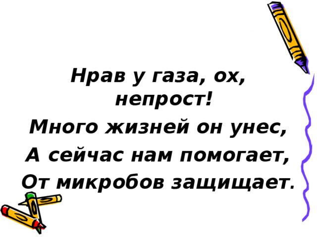   Нрав у газа, ох, непрост! Много жизней он унес, А сейчас нам помогает, От микробов защищает . 
