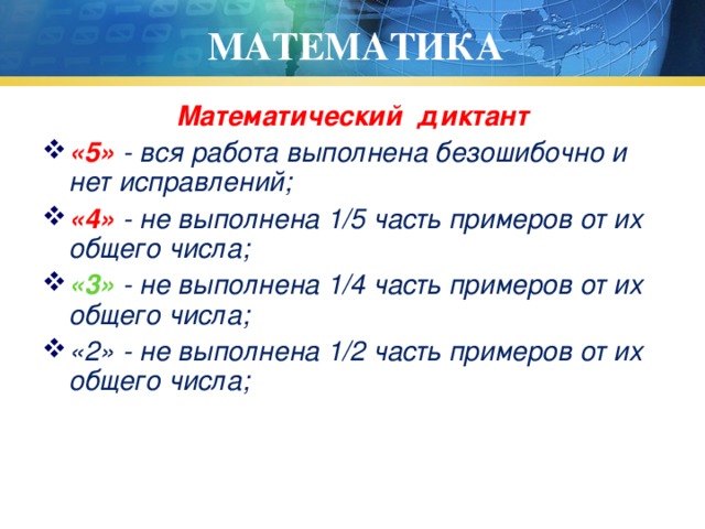 МАТЕМАТИКА Математический диктант «5» - вся работа выполнена безошибочно и нет исправлений; «4» - не выполнена 1/5 часть примеров от их общего числа; «3» - не выполнена 1/4 часть примеров от их общего числа; «2» - не выполнена 1/2 часть примеров от их общего числа; 