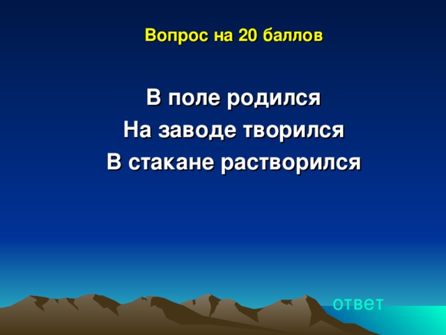 Вопрос на 20 баллов  В поле родился На заводе творился В стакане растворился   ответ 