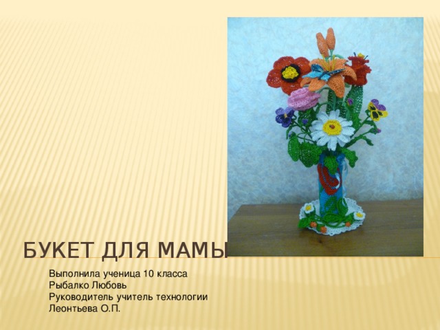 Букет для мамы Выполнила ученица 10 класса Рыбалко Любовь Руководитель учитель технологии Леонтьева О.П. 