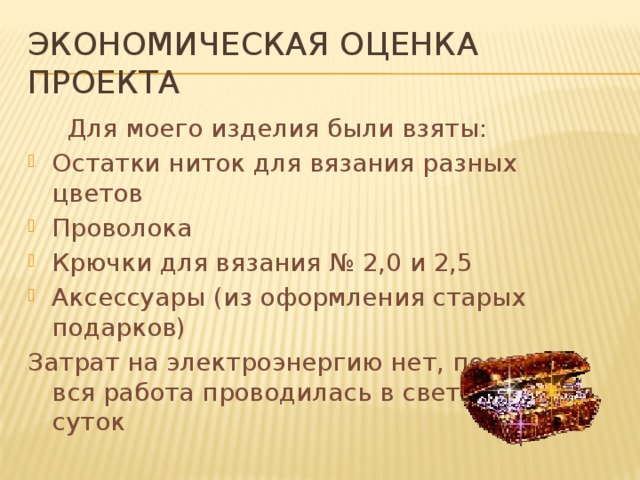 Экономическая оценка проекта  Для моего изделия были взяты: Остатки ниток для вязания разных цветов Проволока Крючки для вязания № 2,0 и 2,5 Аксессуары (из оформления старых подарков) Затрат на электроэнергию нет, поскольку вся работа проводилась в светлое время суток 
