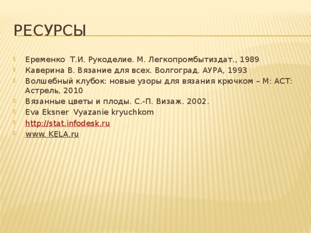 ресурсы Еременко Т.И. Рукоделие. М. Легкопромбытиздат., 1989 Каверина В. Вязание для всех. Волгоград. АУРА, 1993 Волшебный клубок: новые узоры для вязания крючком – М: АСТ: Астрель, 2010 Вязанные цветы и плоды. С.-П. Визаж. 2002. Eva Eksner Vyazanie kryuchkom http://stat.infodesk.ru www. KELA.ru 
