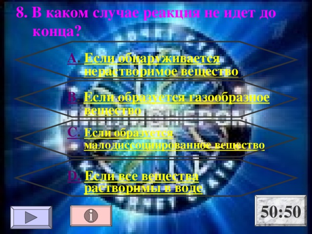 8. В каком случае реакция не идет до конца? А . Если обнаруживается нерастворимое вещество В . Если образуется газообразное вещество С . Если образуется малодиссоциированное вещество D .  Если все вещества растворимы в воде 50:50 
