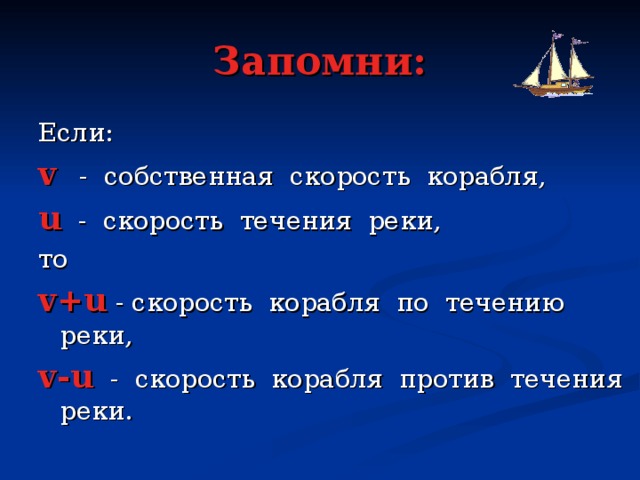 Запомни: Если: v  - собственная скорость корабля, u  - скорость течения реки, то v+u  - скорость корабля по течению реки, v-u - скорость корабля против течения реки.