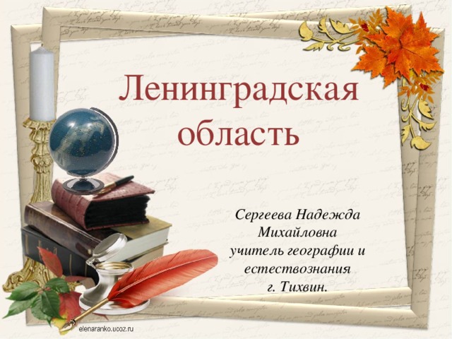 Ленинградская область Сергеева Надежда Михайловна учитель географии и естествознания г. Тихвин.  