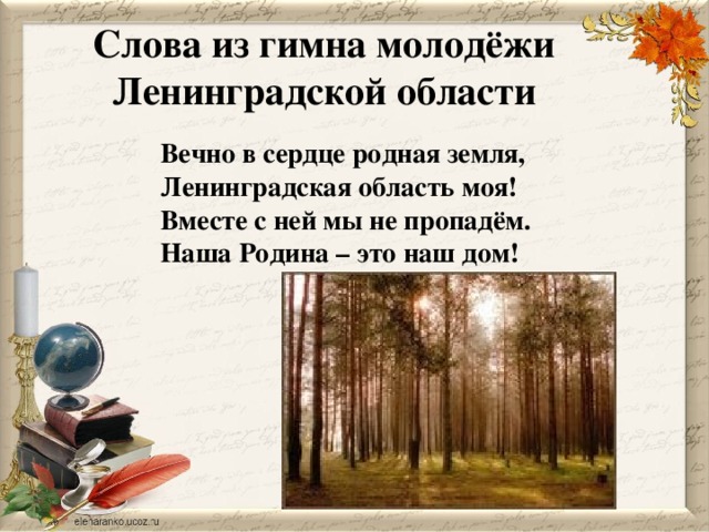 Слова из гимна молодёжи Ленинградской области Вечно в сердце родная земля,  Ленинградская область моя!  Вместе с ней мы не пропадём.  Наша Родина – это наш дом! 