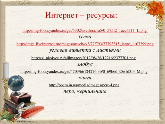 Интернет – ресурсы: http://img-fotki.yandex.ru/get/5302/svetlera.1a5/0_575f2_1aec6711_L.png свеча  http://img1.liveinternet.ru/images/attach/c/3/77/793/77793315_large_1107399.png угловая виньетка с листьями  http://s1.pic4you.ru/allimage/y2012/08-28/12216/2377701.png  глобус http://img-fotki.yandex.ru/get/4703/66124276.3b/0_69b6d_c8e1d3f3_M.png  книги  http://poem.in.ua/media/images/pero-l.png  перо, чернильница 