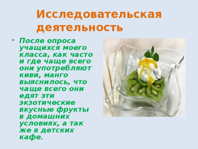 Исследовательская деятельность После опроса учащихся моего класса, как часто и где чаще всего они употребляют киви, манго выяснилось, что чаще всего они едят эти экзотические вкусные фрукты в домашних условиях, а так же в детских кафе . 