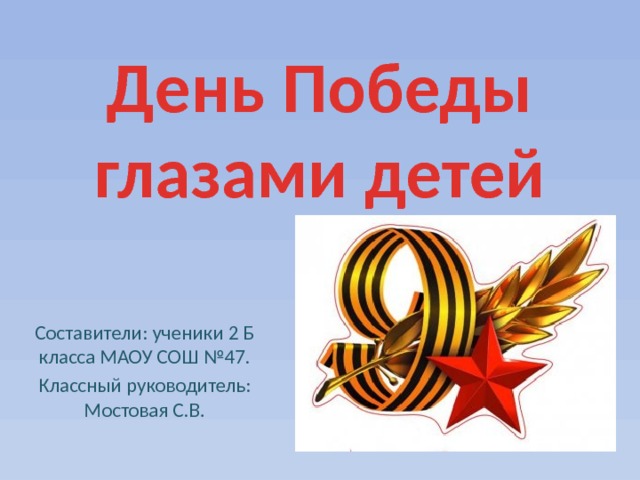 День Победы глазами детей Составители: ученики 2 Б класса МАОУ СОШ №47. Классный руководитель: Мостовая С.В. 