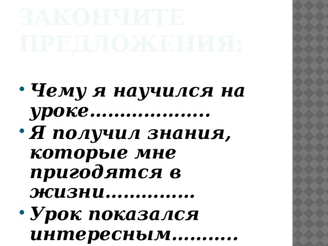 Закончите предложения:   Чему я научился на уроке……………….. Я получил знания, которые мне пригодятся в жизни…………… Урок показался интересным………..  
