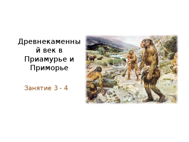 Древнекаменный век в Приамурье и Приморье Занятие 3 - 4