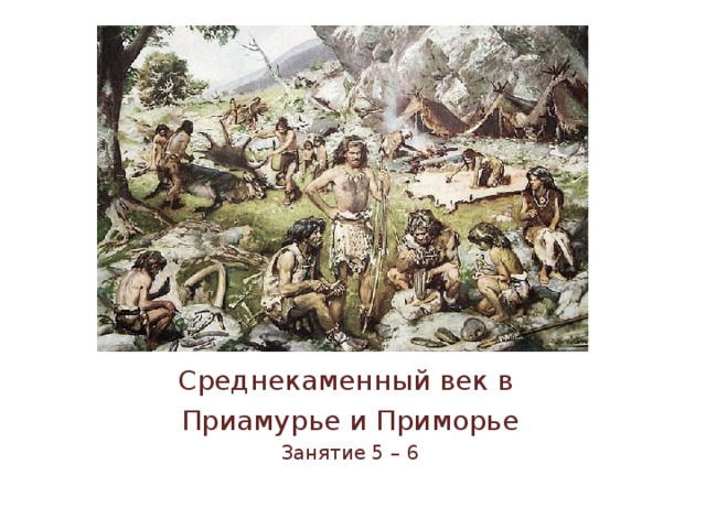 Древнекаменный век  в Приамурье и Приморье.   Среднекаменный век в Приамурье и Приморье Занятие 5 – 6