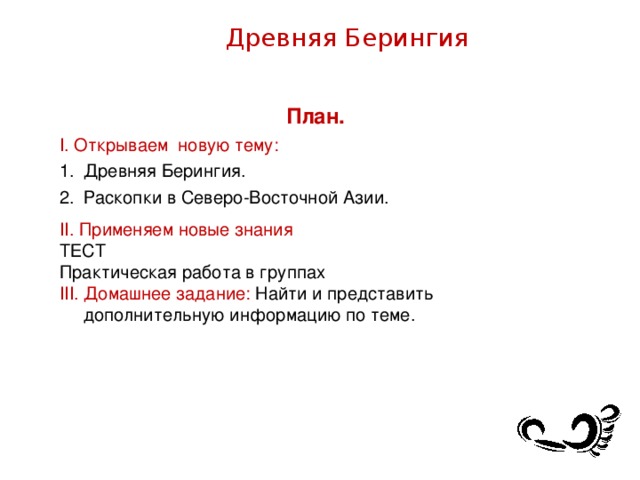 Древняя Берингия План. I . Открываем новую тему: Древняя Берингия. Раскопки в Северо-Восточной Азии. I I . Применяем новые знания ТЕСТ Практическая работа в группах I І І. Домашнее задание: Найти и представить дополнительную информацию по теме.
