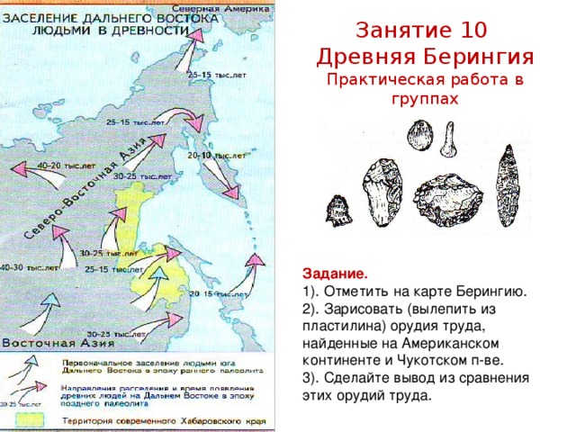 Занятие 10 Древняя Берингия Практическая работа в группах Задание. 1). Отметить на карте Берингию. 2). Зарисовать (вылепить из пластилина) орудия труда, найденные на Американском континенте и Чукотском п-ве. 3). Сделайте вывод из сравнения этих орудий труда.