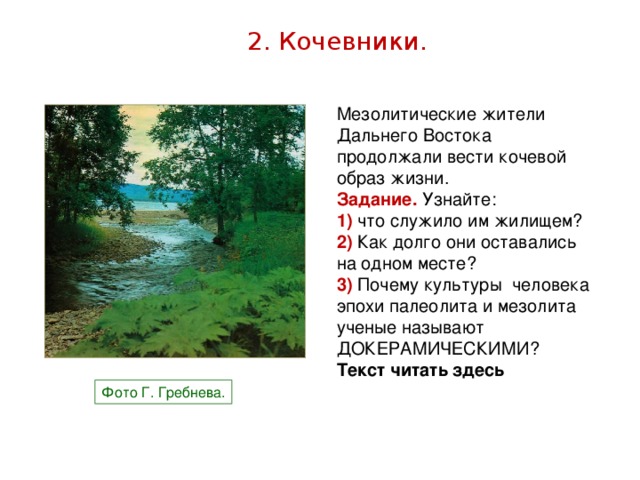 2. Кочевники. Мезолитические жители Дальнего Востока продолжали вести кочевой образ жизни. Задание. Узнайте: 1) что служило им жилищем? 2) Как долго они оставались на одном месте? 3) Почему культуры человека эпохи палеолита и мезолита ученые называют ДОКЕРАМИЧЕСКИМИ? Текст читать здесь Фото Г. Гребнева.