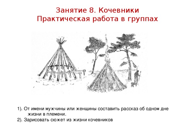 Занятие 8. Кочевники Практическая работа в группах 1). От имени мужчины или женщины составить рассказ об одном дне жизни в племени. 2). Зарисовать сюжет из жизни кочевников