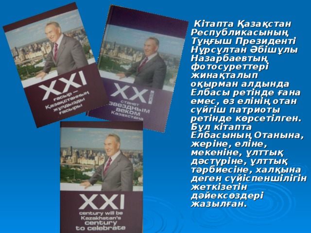   Кітапта Қазақстан Республикасының Тұңғыш Президенті  Нұрсұлтан Әбішұлы Назарбаевтың фотосуреттері жинақталып оқырман алдында Елбасы ретінде ғана емес, өз елінің отан сүйгіш патриоты ретінде көрсетілген. Бұл кітапта Елбасының Отанына, жеріне, еліне, мекеніне, ұлттық дәстүріне, ұлттық тәрбиесіне, халқына деген сүйіспеншілігін жеткізетін дәйексөздері жазылған. 