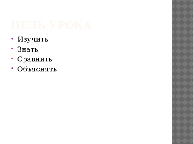 Цель урока Изучить Знать Сравнить Объяснять 