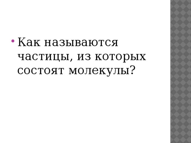 Как называются частицы, из которых состоят молекулы? 