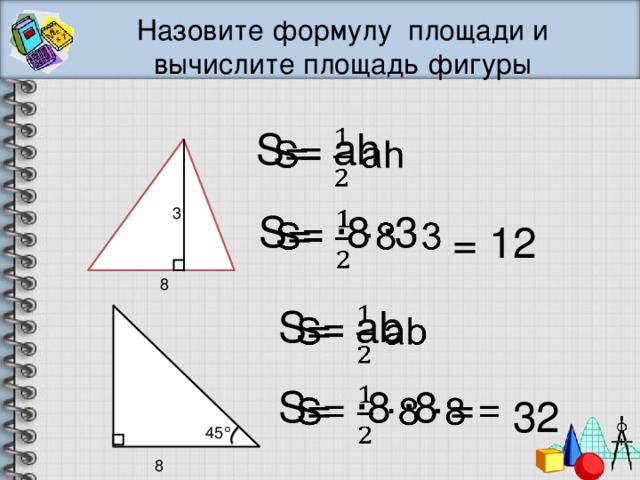 Назовите формулу площади и вычислите площадь фигуры S= аh   3   S= ·8 ·3 = 12 8 S= аb   S= ·8 ·8 =   32  45 ° 8 
