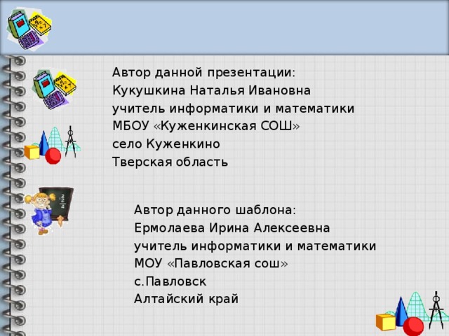 Автор данной презентации: Кукушкина Наталья Ивановна учитель информатики и математики МБОУ «Куженкинская СОШ» село Куженкино Тверская область Автор данного шаблона: Ермолаева Ирина Алексеевна учитель информатики и математики МОУ «Павловская сош» с.Павловск Алтайский край 