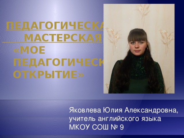    Педагогическая  мастерская  «Мое  педагогическое  открытие»   Яковлева Юлия Александровна, учитель английского языка МКОУ СОШ № 9 