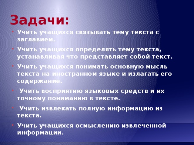 Задачи:  Учить учащихся связывать тему текста с заглавием. Учить учащихся определять тему текста, устанавливая что представляет собой текст. Учить учащихся понимать основную мысль текста на иностранном языке и излагать его содержание.  Учить восприятию языковых средств и их точному пониманию в тексте.  Учить извлекать полную информацию из текста. Учить учащихся осмыслению извлеченной информации.  