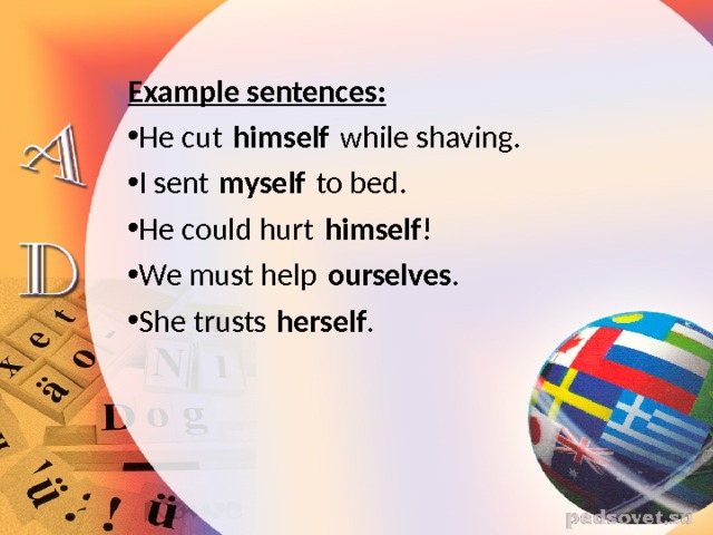  Example sentences: He cut  himself  while shaving. I sent  myself  to bed. He could hurt  himself ! We must help  ourselves . She trusts  herself . 
