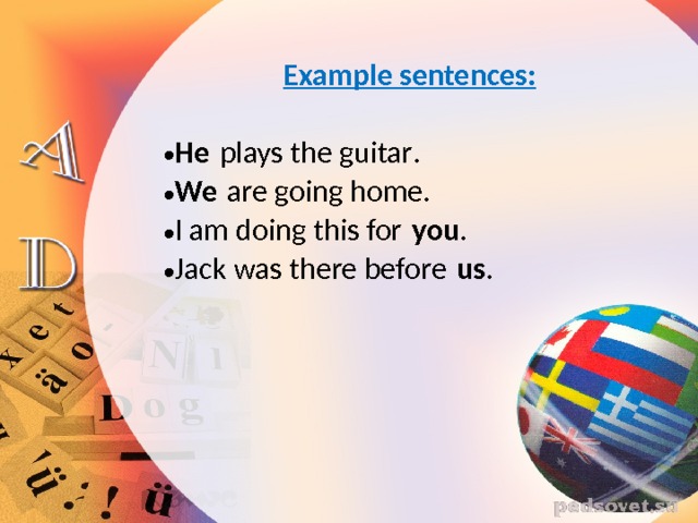  Example sentences:  He  plays the guitar . We  are going home. I am doing this for  you . Jack was there before  us . 