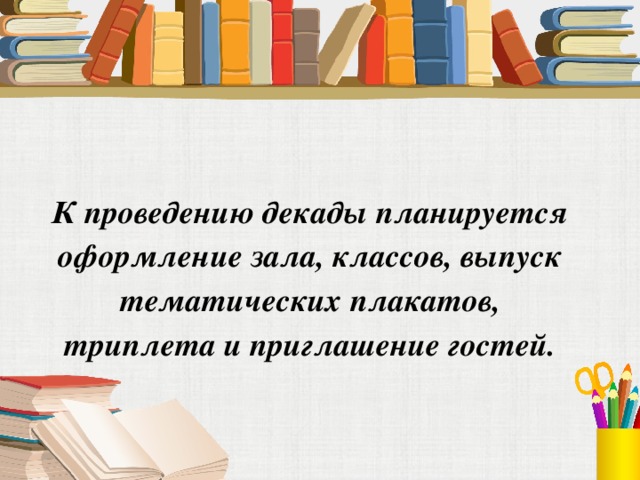 К проведению декады планируется оформление зала, классов, выпуск тематических плакатов, триплета и приглашение гостей.   