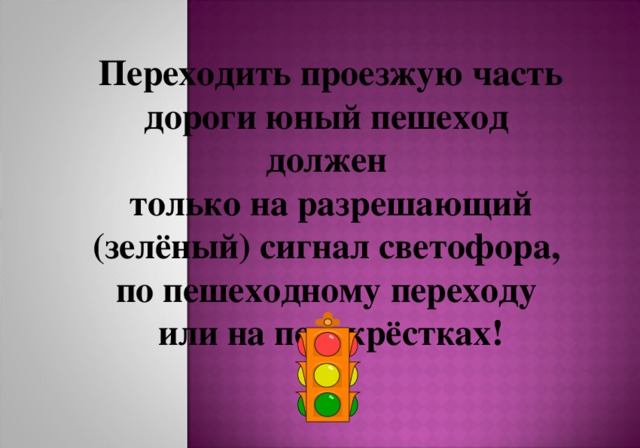Переходить проезжую часть дороги юный пешеход должен только на разрешающий (зелёный) сигнал светофора, по пешеходному переходу или на перекрёстках! 