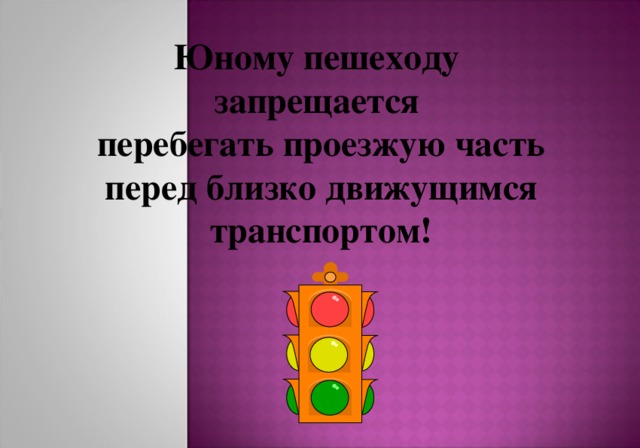 Юному пешеходу запрещается перебегать проезжую часть  перед близко движущимся транспортом! 