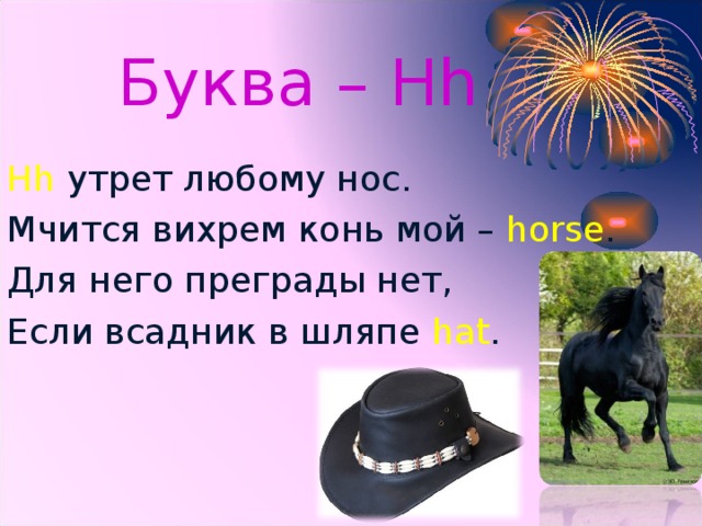 Буква – Hh Hh  утрет любому нос. Мчится вихрем конь мой – horse . Для него преграды нет, Если всадник в шляпе hat .