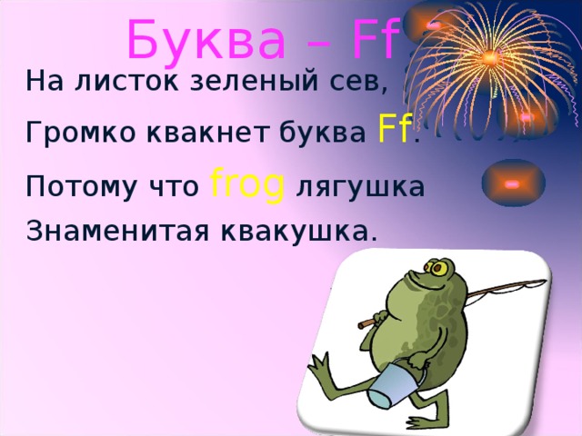 Буква – Ff На листок зеленый сев, Громко квакнет буква Ff . Потому что frog  лягушка Знаменитая квакушка.