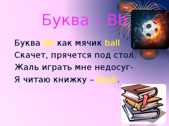 Буква – Bb Буква Bb как мячик ball  Скачет, прячется под стол. Жаль играть мне недосуг- Я читаю книжку – book .