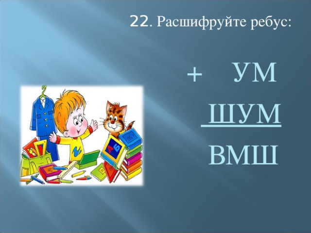 22 . Расшифруйте ребус:  + УМ   ШУМ  ВМШ
