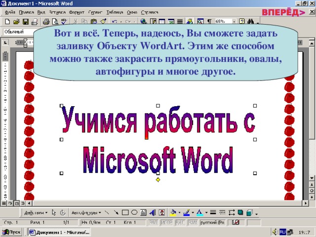 Вот и всё. Теперь, надеюсь, Вы сможете задать заливку Объекту WordArt . Этим же способом можно также закрасить прямоугольники, овалы, автофигуры и многое другое. 