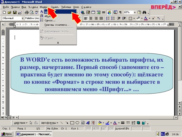 В WORD’ е есть возможность выбирать шрифты, их размер, начертание. Первый способ (запомните его – практика будет именно по этому способу): щёлкаете по кнопке «Формат» в строке меню и выбираете в появившемся меню «Шрифт...» … 