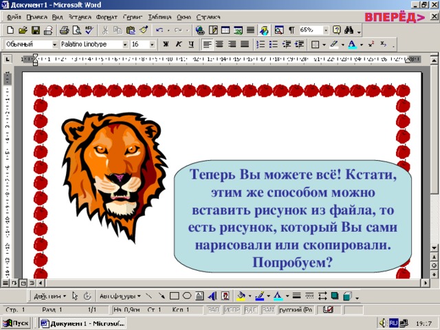 Теперь Вы можете всё! Кстати, этим же способом можно вставить рисунок из файла, то есть рисунок, который Вы сами нарисовали или скопировали. Попробуем? 