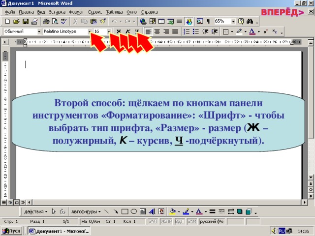 Второй способ: щёлкаем по кнопкам панели инструментов «Форматирование»: «Шрифт» - чтобы выбрать тип шрифта, «Размер» - размер ( Ж – полужирный, К – курсив, Ч -подчёркнутый). 