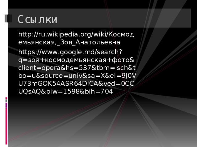 Ссылки http://ru.wikipedia.org/wiki/Космодемьянская,_Зоя_Анатольевна https://www.google.md/search?q=зоя+космодемьянская+фото&client=opera&hs=537&tbm=isch&tbo=u&source=univ&sa=X&ei=9J0VU73mGOK54ASR64DICA&ved=0CCUQsAQ&biw=1598&bih=704 
