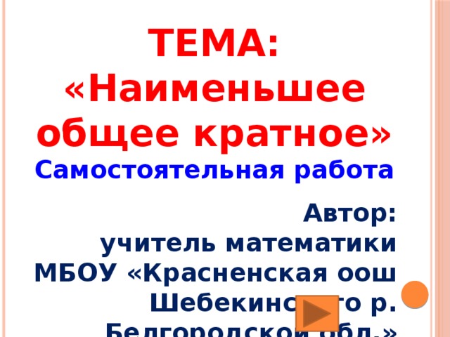 ТЕМА: «Наименьшее общее кратное» Самостоятельная работа  Автор: учитель математики МБОУ «Красненская оош Шебекинского р. Белгородской обл.» Мищенко Галина Петровна 