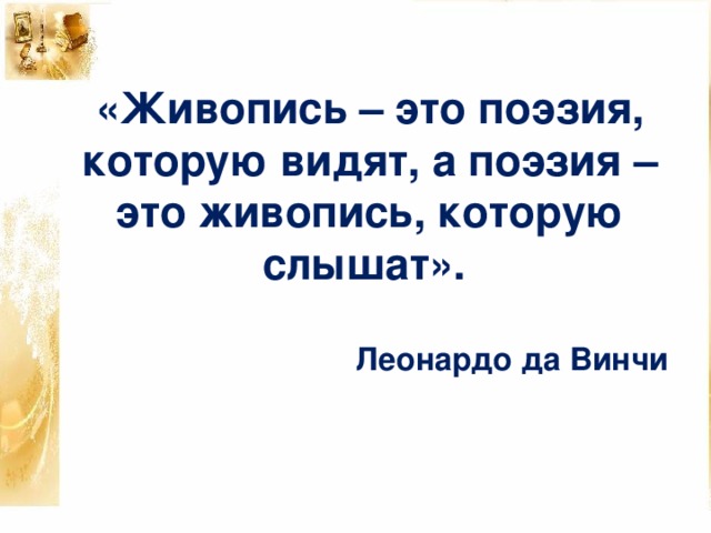 «Живопись – это поэзия, которую видят, а поэзия – это живопись, которую слышат».  Леонардо да Винчи