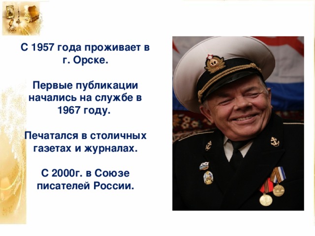 С 1957 года проживает в г. Орске.   Первые публикации начались на службе в 1967 году.   Печатался в столичных газетах и журналах.   С 2000г. в Союзе писателей России.