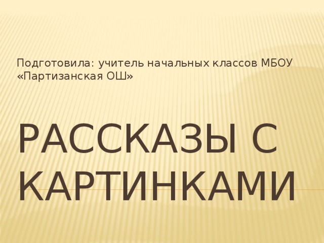 Подготовила: учитель начальных классов МБОУ «Партизанская ОШ» Рассказы с картинками 