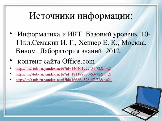 Источники информации:  Информатика и ИКТ. Базовый уровень. 10-11кл.Семакин И. Г., Хеннер Е. К., Москва. Бином. Лаборатория знаний. 2012.  контент сайта Office.com http:// im2-tub-ru.yandex.net/i?id=146461222-34-72&n=21 http:// im2-tub-ru.yandex.net/i?id=181189370-53-72&n=21 http:// im0-tub-ru.yandex.net/i?id=166864528-47-72&n=21 