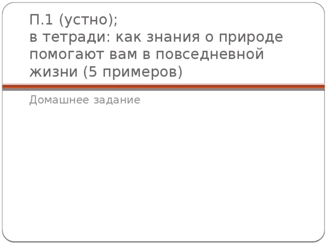 П.1 (устно);  в тетради: как знания о природе помогают вам в повседневной жизни (5 примеров) Домашнее задание 