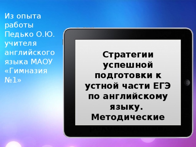 Из опыта работы Педько О.Ю. учителя английского языка МАОУ «Гимназия №1»  Стратегии успешной подготовки к устной части ЕГЭ по английскому языку. Методические рекомендации.    